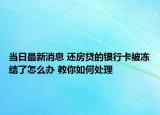 当日最新消息 还房贷的银行卡被冻结了怎么办 教你如何处理