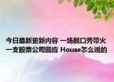 今日最新更新内容 一场脱口秀带火一支股票公司回应 House怎么说的
