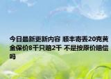 今日最新更新内容 顺丰寄丢20克黄金保价8千只赔2千 不是按原价赔偿吗
