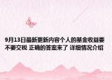 9月13日最新更新内容个人的基金收益要不要交税 正确的答案来了 详细情况介绍