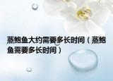 蒸鲍鱼大约需要多长时间（蒸鲍鱼需要多长时间）