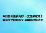 今日最新更新内容 一觉醒来这两个国家突然翻脸断交 美国威胁将动手
