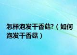 怎样泡发干香菇?（如何泡发干香菇）