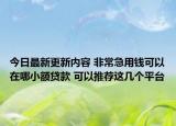 今日最新更新内容 非常急用钱可以在哪小额贷款 可以推荐这几个平台