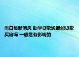 当日最新消息 助学贷款逾期能贷款买房吗 一般是有影响的