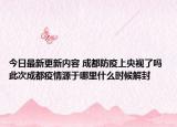 今日最新更新内容 成都防疫上央视了吗 此次成都疫情源于哪里什么时候解封