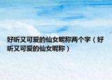 好听又可爱的仙女昵称两个字（好听又可爱的仙女昵称）