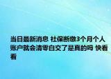当日最新消息 社保断缴3个月个人账户就会清零白交了是真的吗 快看看