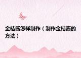 金桔酱怎样制作（制作金桔酱的方法）