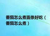 番茄怎么煮面条好吃（番茄怎么煮）