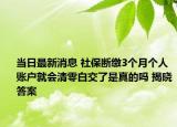 当日最新消息 社保断缴3个月个人账户就会清零白交了是真的吗 揭晓答案