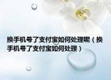 换手机号了支付宝如何处理呢（换手机号了支付宝如何处理）