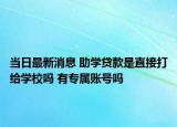 当日最新消息 助学贷款是直接打给学校吗 有专属账号吗
