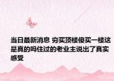 当日最新消息 穷买顶楼傻买一楼这是真的吗住过的老业主说出了真实感受