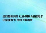当日最新消息 社会保障卡是信用卡还是储蓄卡 带你了解清楚