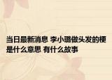 当日最新消息 李小璐做头发的梗是什么意思 有什么故事