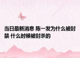 当日最新消息 陈一发为什么被封禁 什么时候被封杀的