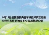9月13日最新更新内容车辆抵押贷款需要些什么条件 额度有多少 详细情况介绍