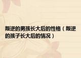 叛逆的男孩长大后的性格（叛逆的孩子长大后的情况）