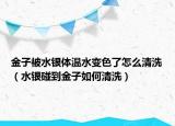 金子被水银体温水变色了怎么清洗（水银碰到金子如何清洗）