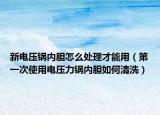 新电压锅内胆怎么处理才能用（第一次使用电压力锅内胆如何清洗）