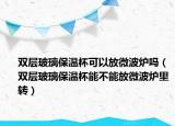双层玻璃保温杯可以放微波炉吗（双层玻璃保温杯能不能放微波炉里转）