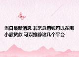 当日最新消息 非常急用钱可以在哪小额贷款 可以推荐这几个平台