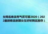 女网名唯美有气质可爱2020（2022最新唯美新颖女生好听网名推荐）
