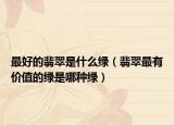 最好的翡翠是什么绿（翡翠最有价值的绿是哪种绿）
