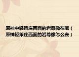 原神中轻策庄西面的岩尊像在哪（原神轻策庄西面的岩尊像怎么去）
