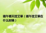 端午哪天挂艾草（端午挂艾草在什么时候）