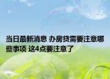 当日最新消息 办房贷需要注意哪些事项 这4点要注意了