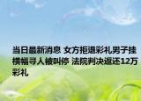 当日最新消息 女方拒退彩礼男子挂横幅寻人被叫停 法院判决返还12万彩礼