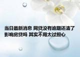 当日最新消息 网贷没有逾期还清了影响房贷吗 其实不用太过担心