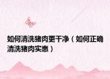 如何清洗猪肉更干净（如何正确清洗猪肉实惠）