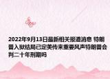 2022年9月13日最新相关报道消息 特朗普入狱结局已定美传来重要风声特朗普会判二十年刑期吗