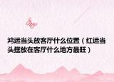鸿运当头放客厅什么位置（红运当头摆放在客厅什么地方最旺）