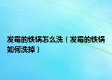 发霉的铁锅怎么洗（发霉的铁锅如何洗掉）