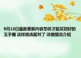 9月13日最新更新内容怎样才能买到好的玉手镯 这样挑选就对了 详细情况介绍