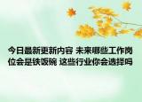 今日最新更新内容 未来哪些工作岗位会是铁饭碗 这些行业你会选择吗