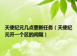 天使纪元几点更新任务（天使纪元开一个区的间隔）