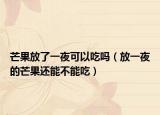 芒果放了一夜可以吃吗（放一夜的芒果还能不能吃）
