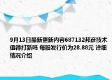 9月13日最新更新内容687132邦彦技术值得打新吗 每股发行价为28.88元 详细情况介绍