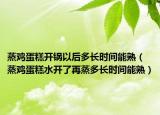 蒸鸡蛋糕开锅以后多长时间能熟（蒸鸡蛋糕水开了再蒸多长时间能熟）