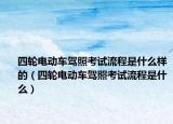 四轮电动车驾照考试流程是什么样的（四轮电动车驾照考试流程是什么）