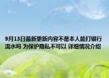 9月13日最新更新内容不是本人能打银行流水吗 为保护隐私不可以 详细情况介绍