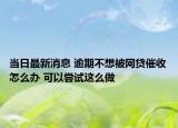 当日最新消息 逾期不想被网贷催收怎么办 可以尝试这么做