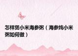 怎样煲小米海参粥（海参炖小米粥如何做）