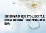 当日最新消息 信用卡马上还了马上刷出来有影响吗 一般这种情况会有影响