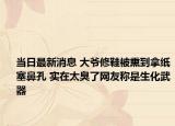 当日最新消息 大爷修鞋被熏到拿纸塞鼻孔 实在太臭了网友称是生化武器